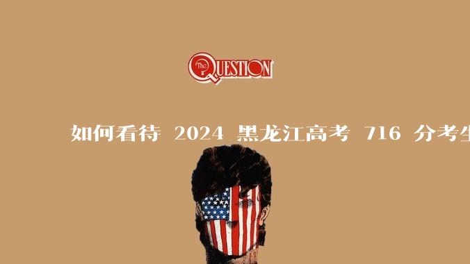 如何看待 2024 黑龙江高考 716 分考生被国防科大录取？