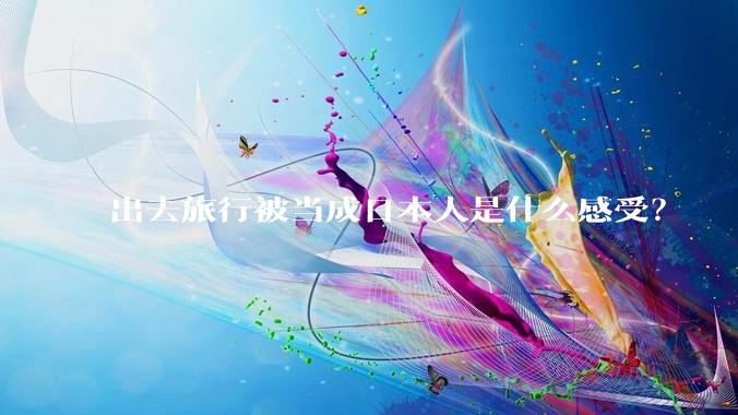 出去旅行被当成日本人是什么感受？