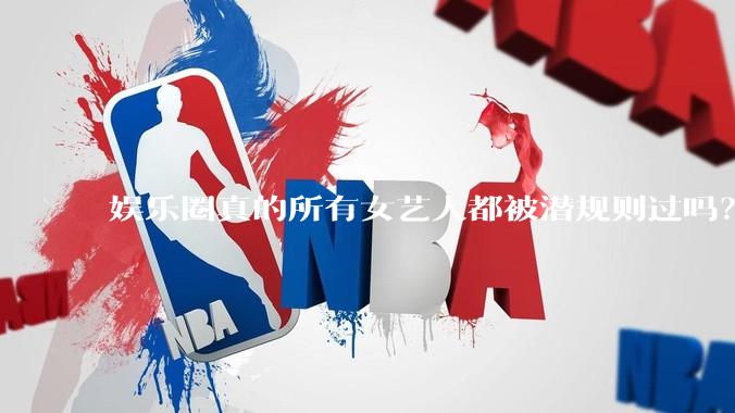娱乐圈真的所有女艺人都被潜规则过吗？