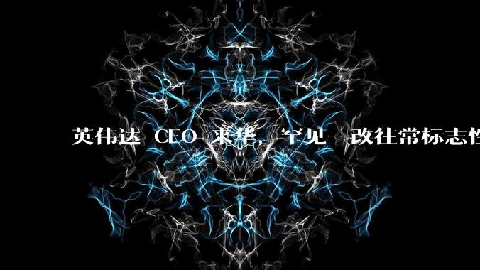 英伟达 CEO 来华，罕见一改往常标志性黑色皮衣换上西服，传递出什么信息？其此次来华有什么不一样了？