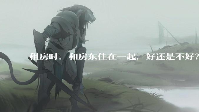 租房时，和房东住在一起，好还是不好？