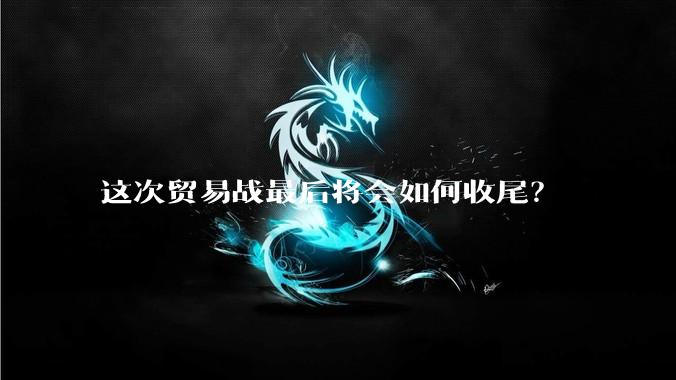这次贸易战最后将会如何收尾？